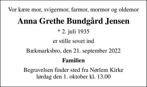 Vor kære mor, svigermor, farmor, mormor og oldemor
Anna Grethe Bundgård Jensen
* 2. juli 1935
er stille sovet ind
Bækmarksbro, den 21. september 2022
Familien
Begravelsen finder sted fra Nørlem Kirke  lørdag den 1. oktober kl. 13.00
