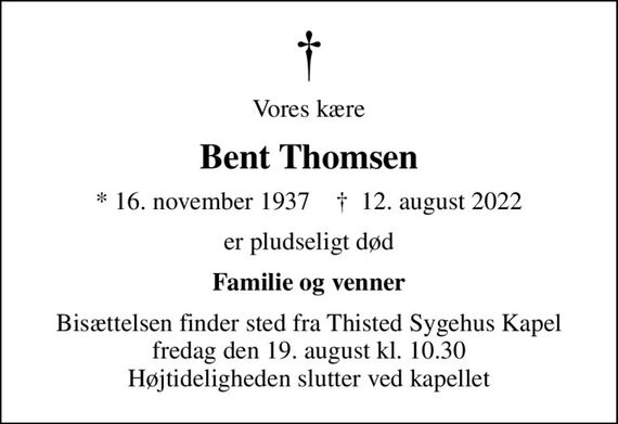 Vores kære
Bent Thomsen
* 16. november 1937    &#x271d; 12. august 2022
er pludseligt død
Familie og venner
Bisættelsen finder sted fra Thisted Sygehus Kapel  fredag den 19. august kl. 10.30  Højtideligheden slutter ved kapellet