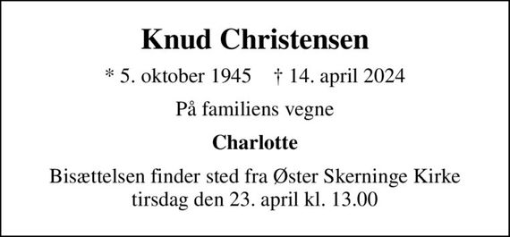 Knud Christensen
* 5. oktober 1945    &#x271d; 14. april 2024
På familiens vegne
Charlotte
Bisættelsen finder sted fra Øster Skerninge Kirke  tirsdag den 23. april kl. 13.00