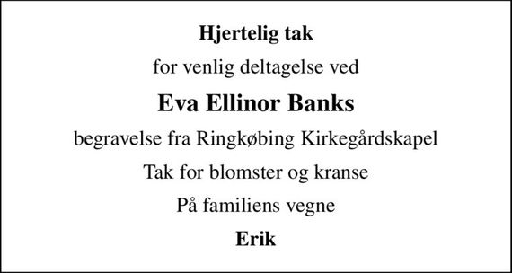 Hjertelig tak
for venlig deltagelse ved
Eva Ellinor Banks
begravelse fra Ringkøbing Kirkegårdskapel
Tak for blomster og kranse
På familiens vegne
Erik