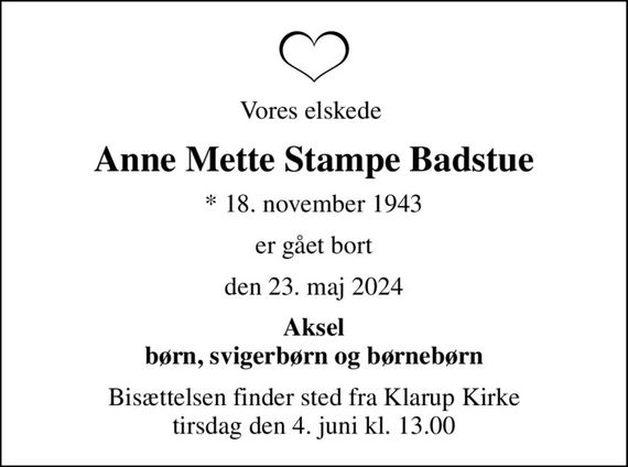 Vores elskede 
Anne Mette Stampe Badstue
* 18. november 1943
er gået bort
den 23. maj 2024
Aksel børn, svigerbørn og børnebørn
Bisættelsen finder sted fra Klarup Kirke  tirsdag den 4. juni kl. 13.00