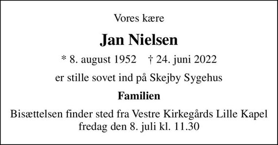 Vores kære
Jan Nielsen
* 8. august 1952    &#x271d; 24. juni 2022
er stille sovet ind på Skejby Sygehus
Familien
Bisættelsen finder sted fra Vestre Kirkegårds Lille Kapel  fredag den 8. juli kl. 11.30