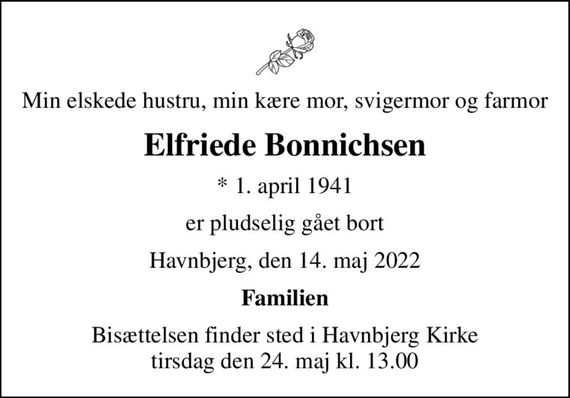 Min elskede hustru, min kære mor, svigermor og farmor
Elfriede Bonnichsen
* 1. april 1941
er pludselig gået bort
Havnbjerg, den 14. maj 2022
Familien
Bisættelsen finder sted i Havnbjerg Kirke  tirsdag den 24. maj kl. 13.00