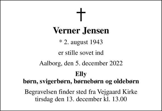 Verner Jensen
* 2. august 1943
er stille sovet ind
Aalborg, den 5. december 2022
Elly børn, svigerbørn, børnebørn og oldebørn
Begravelsen finder sted fra Vejgaard Kirke  tirsdag den 13. december kl. 13.00