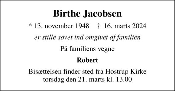 Birthe Jacobsen
* 13. november 1948    &#x271d; 16. marts 2024
er stille sovet ind omgivet af familien
På familiens vegne
Robert
Bisættelsen finder sted fra Hostrup Kirke  torsdag den 21. marts kl. 13.00