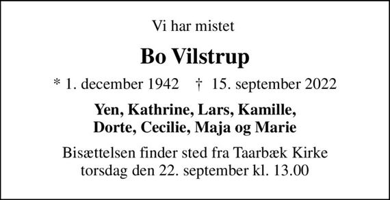 Vi har mistet 
Bo Vilstrup
* 1. december 1942    &#x271d; 15. september 2022
Yen, Kathrine, Lars, Kamille, Dorte, Cecilie, Maja og Marie
Bisættelsen finder sted fra Taarbæk Kirke  torsdag den 22. september kl. 13.00