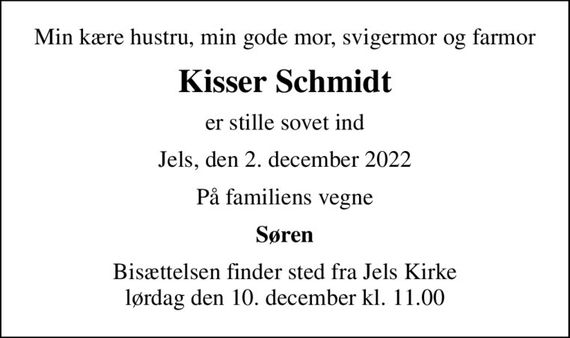 Min kære hustru, min gode mor, svigermor og farmor
Kisser Schmidt
er stille sovet ind
Jels, den 2. december 2022
På familiens vegne
Søren
Bisættelsen finder sted fra Jels Kirke  lørdag den 10. december kl. 11.00