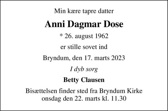 Min kære tapre datter
Anni Dagmar Dose
* 26. august 1962
er stille sovet ind
Bryndum, den 17. marts 2023
I dyb sorg
Betty Clausen
Bisættelsen finder sted fra Bryndum Kirke  onsdag den 22. marts kl. 11.30
