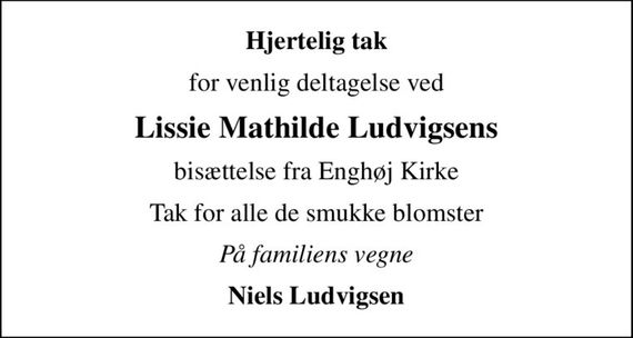 Hjertelig tak
for venlig deltagelse ved
Lissie Mathilde Ludvigsens
bisættelse fra Enghøj Kirke
Tak for alle de smukke blomster
På familiens vegne
Niels Ludvigsen