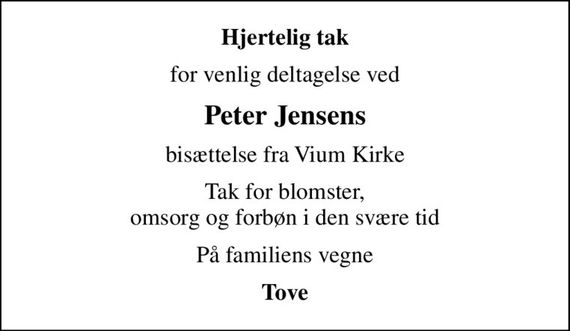 Hjertelig tak
for venlig deltagelse ved
Peter Jensens
bisættelse fra Vium Kirke
Tak for blomster, omsorg og forbøn i den svære tid
På familiens vegne
Tove