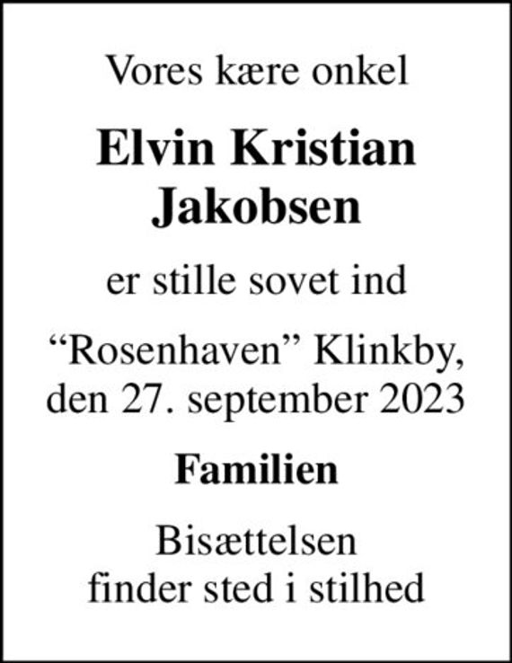 Vores kære onkel
Elvin Kristian Jakobsen
er stille sovet ind
Rosenhaven Klinkby, den 27. september 2023
Familien
Bisættelsen finder sted i stilhed