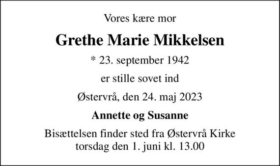 Vores kære mor
Grethe Marie Mikkelsen
* 23. september 1942
er stille sovet ind
Østervrå, den 24. maj 2023
Annette og Susanne
Bisættelsen finder sted fra Østervrå Kirke  torsdag den 1. juni kl. 13.00