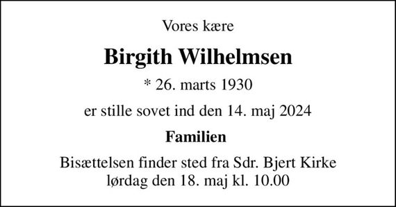 Vores kære
Birgith Wilhelmsen
* 26. marts 1930
er stille sovet ind den 14. maj 2024
Familien 
Bisættelsen finder sted fra Sdr. Bjert Kirke  lørdag den 18. maj kl. 10.00