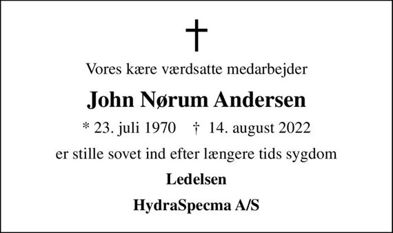 Vores kære værdsatte medarbejder
John Nørum Andersen
* 23. juli 1970    &#x271d; 14. august 2022
er stille sovet ind efter længere tids sygdom
Ledelsen
HydraSpecma A/S