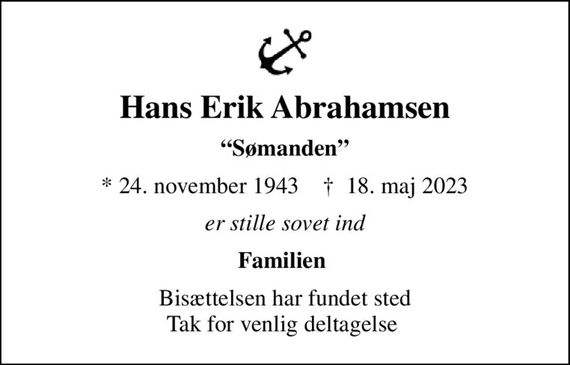 Hans Erik Abrahamsen
Sømanden
* 24. november 1943    &#x271d; 18. maj 2023
er stille sovet ind
Familien 
Bisættelsen har fundet sted Tak for venlig deltagelse