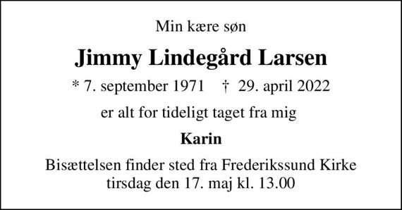Min kære søn
Jimmy Lindegård Larsen
* 7. september 1971    &#x271d; 29. april 2022
er alt for tideligt taget fra mig 
Karin
Bisættelsen finder sted fra Frederikssund Kirke  tirsdag den 17. maj kl. 13.00