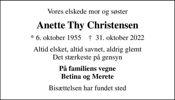 Vores elskede mor og søster
Anette Thy Christensen
* 6. oktober 1955    &#x271d; 31. oktober 2022
Altid elsket, altid savnet, aldrig glemt Det stærkeste på gensyn
På familiens vegne Betina og Merete
Bisættelsen har fundet sted