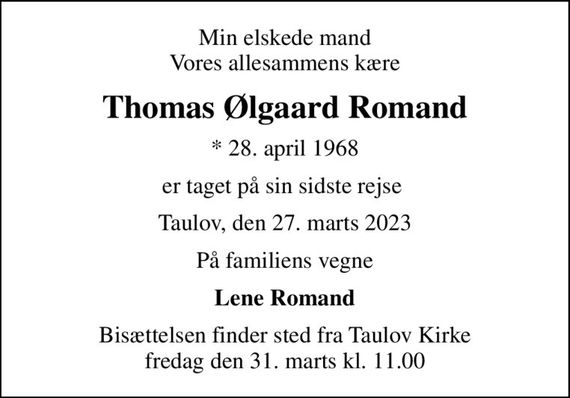Min elskede mand Vores allesammens kære
Thomas Ølgaard Romand
* 28. april 1968
er taget på sin sidste rejse 
Taulov, den 27. marts 2023
På familiens vegne
Lene Romand
Bisættelsen finder sted fra Taulov Kirke  fredag den 31. marts kl. 11.00