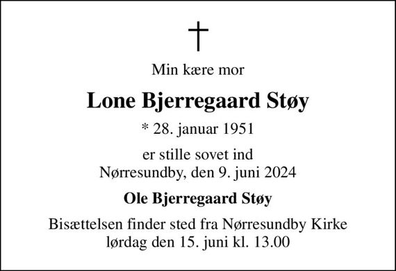 Min kære mor
Lone Bjerregaard Støy
* 28. januar 1951
er stille sovet ind Nørresundby, den 9. juni 2024
Ole Bjerregaard Støy
Bisættelsen finder sted fra Nørresundby Kirke  lørdag den 15. juni kl. 13.00