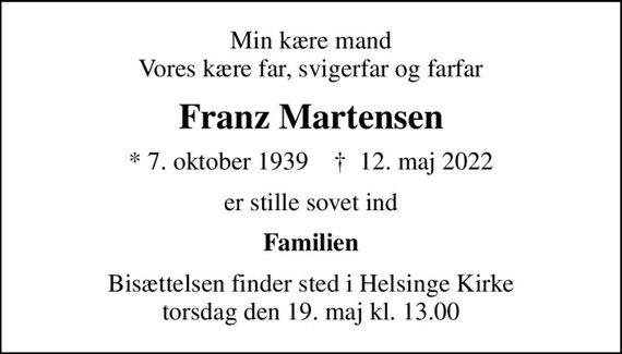 Min kære mand Vores kære far, svigerfar og farfar
Franz Martensen
* 7. oktober 1939    &#x271d; 12. maj 2022
er stille sovet ind
Familien
Bisættelsen finder sted i Helsinge Kirke  torsdag den 19. maj kl. 13.00