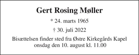 Gert Rosing Møller 
*&#x200B; 24. marts 1965 
&#x2020;&#x200B; 30. juli 2022&#x200B; 
Bisættelsen finder sted fra Østre Kirkegårds Kapel  onsdag den 10. august kl. 11.00
