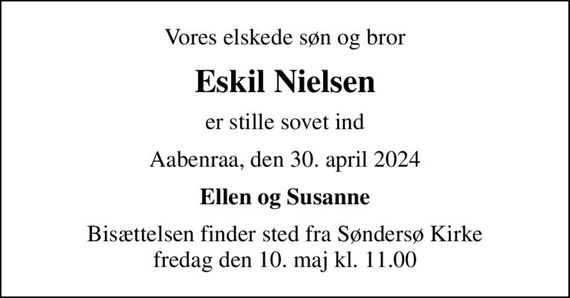 Vores elskede søn og bror
Eskil Nielsen
er stille sovet ind
Aabenraa, den 30. april 2024
Ellen og Susanne
Bisættelsen finder sted fra Søndersø Kirke  fredag den 10. maj kl. 11.00