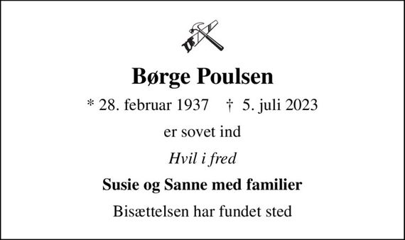 Børge Poulsen
* 28. februar 1937    &#x271d; 5. juli 2023
er sovet ind
Hvil i fred
Susie og Sanne med familier
Bisættelsen har fundet sted