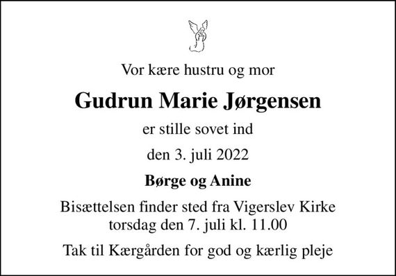 Vor kære hustru og mor
Gudrun Marie Jørgensen
er stille sovet ind
den 3. juli 2022
Børge og Anine
Bisættelsen finder sted fra Vigerslev Kirke  torsdag den 7. juli kl. 11.00 
Tak til Kærgården for god og kærlig pleje