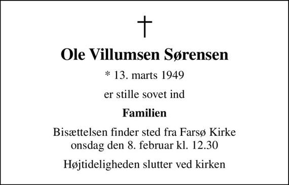 Ole Villumsen Sørensen
* 13. marts 1949
er stille sovet ind
Familien
Bisættelsen finder sted fra Farsø Kirke  onsdag den 8. februar kl. 12.30 
Højtideligheden slutter ved kirken