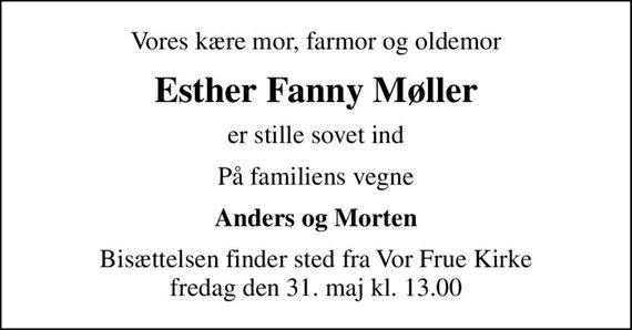 Vores kære mor, farmor og oldemor
Esther Fanny Møller
er stille sovet ind
På familiens vegne
Anders og Morten
Bisættelsen finder sted fra Vor Frue Kirke  fredag den 31. maj kl. 13.00