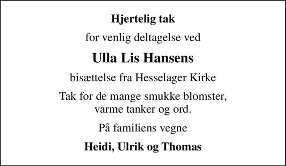 Hjertelig tak
for venlig deltagelse ved
Ulla Lis Hansens
bisættelse fra Hesselager Kirke
Tak for de mange smukke blomster, varme tanker og ord.
På familiens vegne
Heidi, Ulrik og Thomas