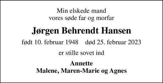 Min elskede mand vores søde far og morfar
Jørgen Behrendt Hansen
født 10. februar 1948    død 25. februar 2023
er stille sovet ind
Annette Malene, Maren-Marie og Agnes
