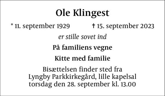 Ole Klingest
* 11. september 1929    &#x271d; 15. september 2023
er stille sovet ind
På familiens vegne
Kitte med familie
Bisættelsen finder sted fra Lyngby Parkkirkegård, lille kapelsal  torsdag den 28. september kl. 13.00