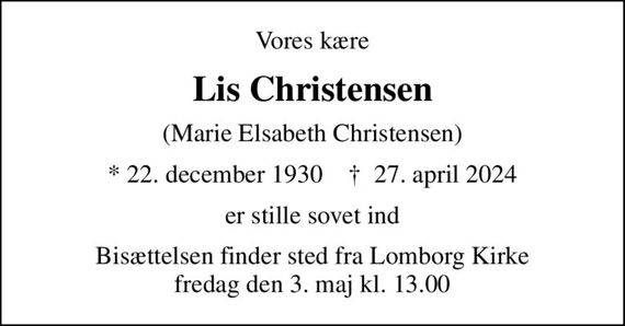 Vores kære
Lis Christensen
(Marie Elsabeth Christensen)
* 22. december 1930    &#x271d; 27. april 2024
er stille sovet ind
Bisættelsen finder sted fra Lomborg Kirke  fredag den 3. maj kl. 13.00