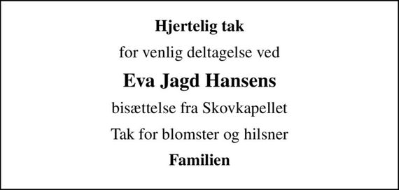 Hjertelig tak
for venlig deltagelse ved
Eva Jagd Hansens
bisættelse fra Skovkapellet
Tak for blomster og hilsner
Familien
