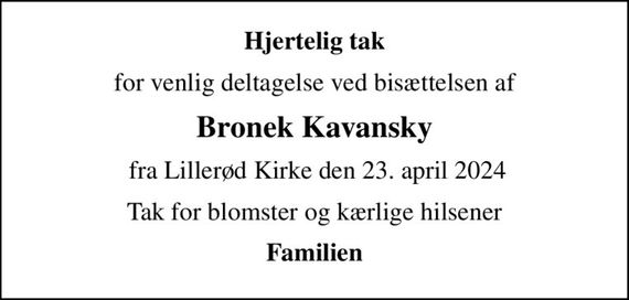 Hjertelig tak
for venlig deltagelse ved bisættelsen af
Bronek Kavansky
 fra Lillerød Kirke den 23. april 2024
Tak for blomster og kærlige hilsener
Familien