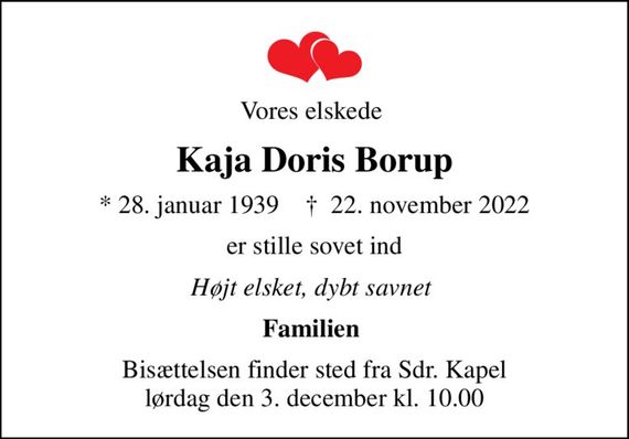 Vores elskede 
Kaja Doris Borup
* 28. januar 1939    &#x271d; 22. november 2022
er stille sovet ind
Højt elsket, dybt savnet 
Familien 
Bisættelsen finder sted fra Sdr. Kapel  lørdag den 3. december kl. 10.00