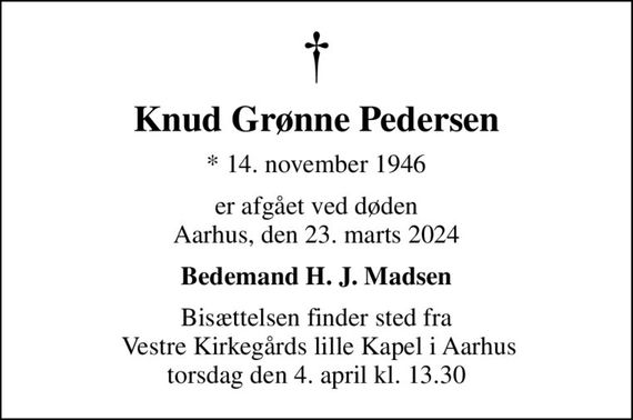 Knud Grønne Pedersen
* 14. november 1946
er afgået ved døden Aarhus, den 23. marts 2024
Bedemand H. J. Madsen
Bisættelsen finder sted fra  Vestre Kirkegårds lille Kapel i Aarhus torsdag den 4. april kl. 13.30