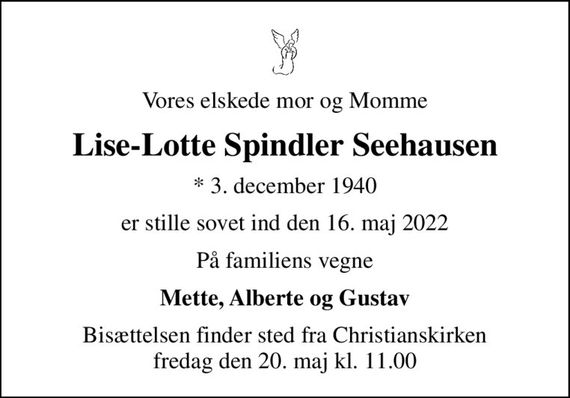 Vores elskede mor og Momme
Lise-Lotte Spindler Seehausen
* 3. december 1940
er stille sovet ind den 16. maj 2022
På familiens vegne
Mette, Alberte og Gustav
Bisættelsen finder sted fra Christianskirken  fredag den 20. maj kl. 11.00