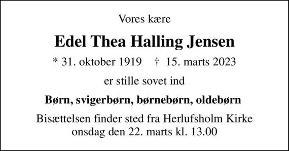 Vores kære
Edel Thea Halling Jensen
* 31. oktober 1919    &#x271d; 15. marts 2023
er stille sovet ind
Børn, svigerbørn, børnebørn, oldebørn 
Bisættelsen finder sted fra Herlufsholm Kirke  onsdag den 22. marts kl. 13.00