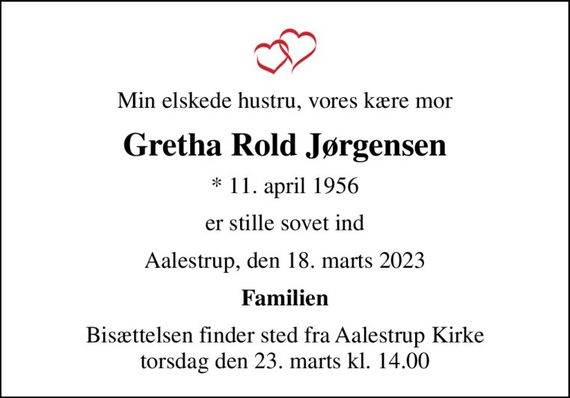 Min elskede hustru, vores kære mor
Gretha Rold Jørgensen
* 11. april 1956
er stille sovet ind
Aalestrup, den 18. marts 2023
Familien
Bisættelsen finder sted fra Aalestrup Kirke  torsdag den 23. marts kl. 14.00