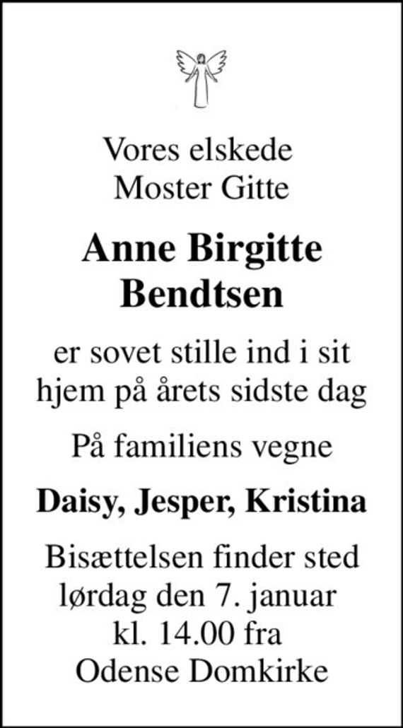 Vores elskede  Moster Gitte
Anne Birgitte Bendtsen
er sovet stille ind i sit hjem på årets sidste dag
På familiens vegne
Daisy, Jesper, Kristina
Bisættelsen finder sted lørdag den 7. januar  kl. 14.00 fra  Odense Domkirke