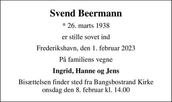 Svend Beermann
* 26. marts 1938
er stille sovet ind
Frederikshavn, den 1. februar 2023
På familiens vegne
Ingrid, Hanne og Jens
Bisættelsen finder sted fra Bangsbostrand Kirke  onsdag den 8. februar kl. 14.00
