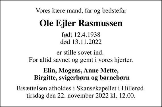 Vores kære mand, far og bedstefar
Ole Ejler Rasmussen
født 12.4.1938
						død 13.11.2022
er stille sovet ind.  For altid savnet og gemt i vores hjerter.
Elin, Mogens, Anne Mette,  Birgitte, svigerbørn og børnebørn
Bisættelsen afholdes i Skansekapellet i Hillerød  tirsdag den 22. november 2022 kl. 12.00.