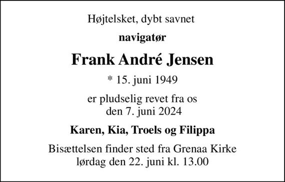 Højt elsket, dybt savnet 
navigatør
Frank André Jensen
* 15. juni 1949
er pludselig revet fra os  den 7. juni 2024
Karen, Kia, Troels og Filippa
Bisættelsen finder sted fra Grenaa Kirke  lørdag den 22. juni kl. 13.00