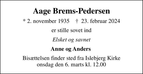 Aage Brems-Pedersen
* 2. november 1935    &#x271d; 23. februar 2024
er stille sovet ind
Elsket og savnet
Anne og Anders 
Bisættelsen finder sted fra Islebjerg Kirke  onsdag den 6. marts kl. 12.00