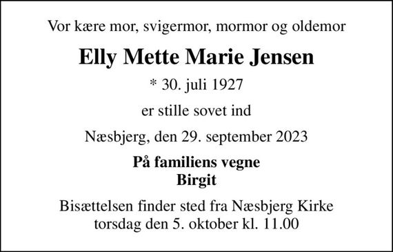 Vor kære mor, svigermor, mormor og oldemor
Elly Mette Marie Jensen
* 30. juli 1927
er stille sovet ind
Næsbjerg, den 29. september 2023
På familiens vegne Birgit
Bisættelsen finder sted fra Næsbjerg Kirke  torsdag den 5. oktober kl. 11.00