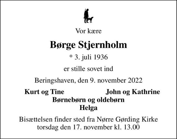 Vor kære
Børge Stjernholm
* 3. juli 1936
er stille sovet ind
Beringshaven, den 9. november 2022
Kurt og Tine
John og Kathrine
Bisættelsen finder sted fra Nørre Gørding Kirke  torsdag den 17. november kl. 13.00