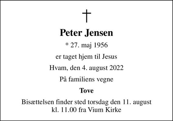 Peter Jensen
* 27. maj 1956
er taget hjem til Jesus
Hvam, den 4. august 2022
På familiens vegne
Tove
Bisættelsen finder sted torsdag den 11. august kl. 11.00 fra Vium Kirke