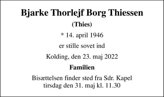 Bjarke Thorlejf Borg Thiessen
(Thies)
* 14. april 1946
er stille sovet ind
Kolding, den 23. maj 2022
Familien
Bisættelsen finder sted fra Sdr. Kapel  tirsdag den 31. maj kl. 11.30
